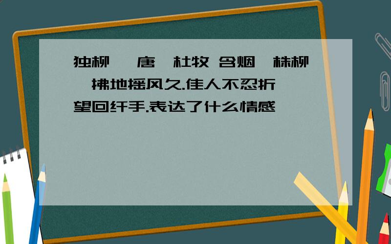 独柳 【唐】杜牧 含烟一株柳,拂地摇风久.佳人不忍折,怅望回纤手.表达了什么情感