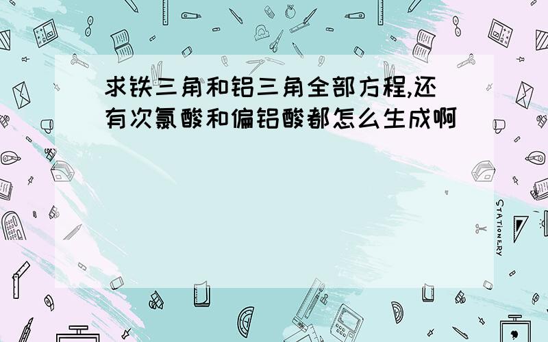 求铁三角和铝三角全部方程,还有次氯酸和偏铝酸都怎么生成啊