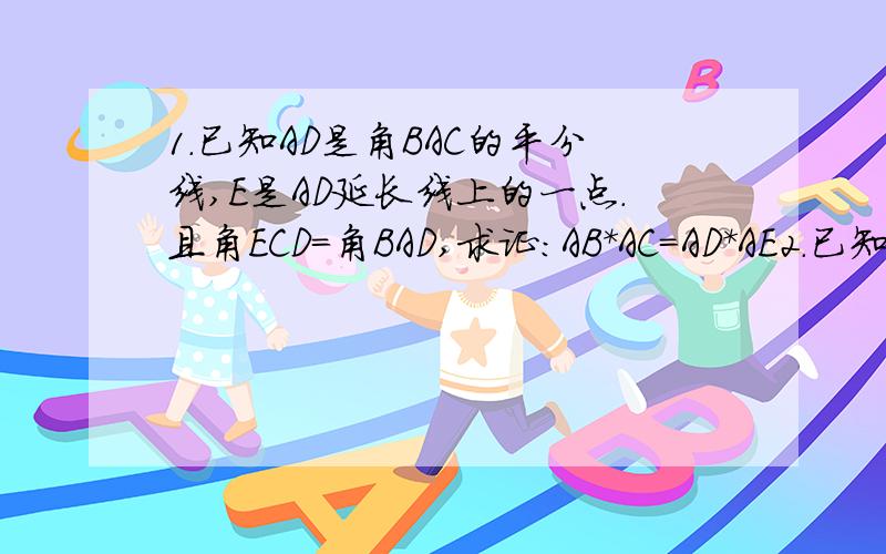 1.已知AD是角BAC的平分线,E是AD延长线上的一点.且角ECD=角BAD,求证：AB*AC=AD*AE2.已知：B、C是角A的一边上的两点,D、E是角A的另一边上的两点,且AB*AC=AD*AE,求证：角ABD=角AEC3.求证：如果一个直角三