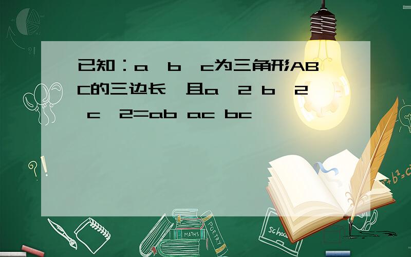 已知：a、b、c为三角形ABC的三边长,且a^2 b^2 c^2=ab ac bc