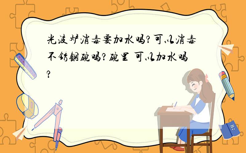 光波炉消毒要加水吗?可以消毒不锈钢碗吗?碗里 可以加水吗?