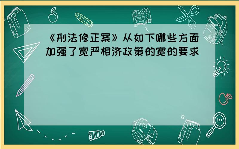 《刑法修正案》从如下哪些方面加强了宽严相济政策的宽的要求