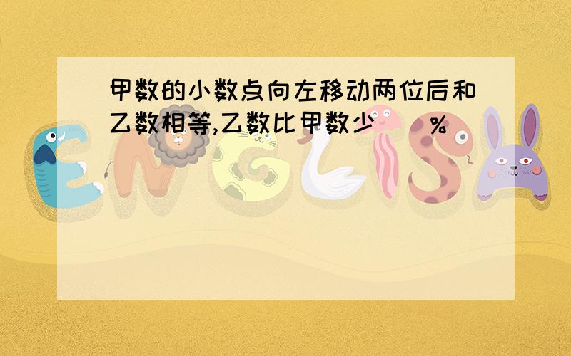 甲数的小数点向左移动两位后和乙数相等,乙数比甲数少（）%