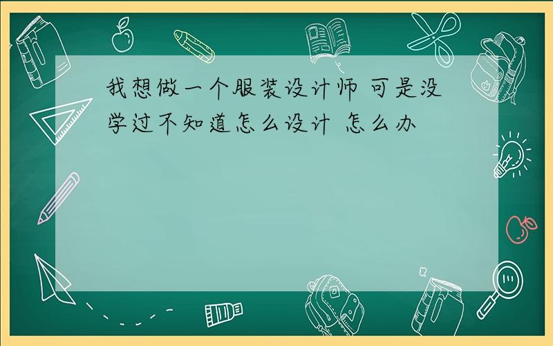 我想做一个服装设计师 可是没学过不知道怎么设计 怎么办