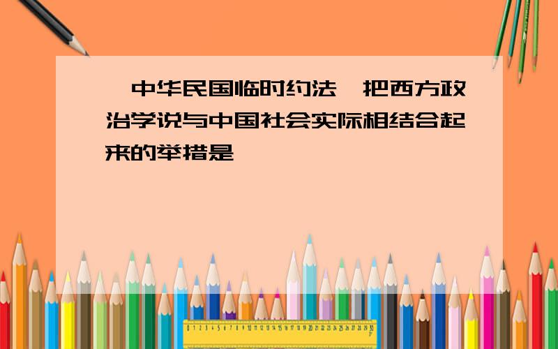 《中华民国临时约法》把西方政治学说与中国社会实际相结合起来的举措是