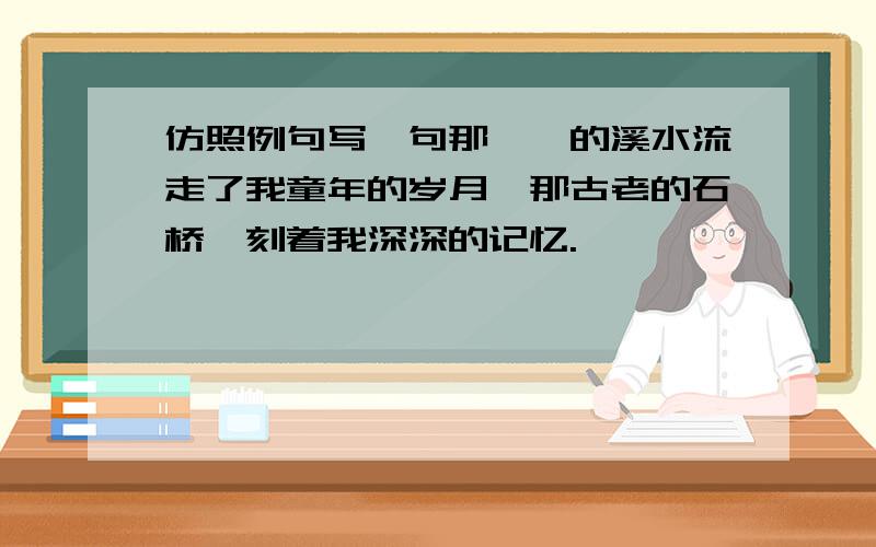 仿照例句写一句那汩汩的溪水流走了我童年的岁月,那古老的石桥镌刻着我深深的记忆.