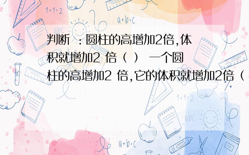 判断 ：圆柱的高增加2倍,体积就增加2 倍（ ） 一个圆柱的高增加2 倍,它的体积就增加2倍（ ）.这两道判断题如何判断?