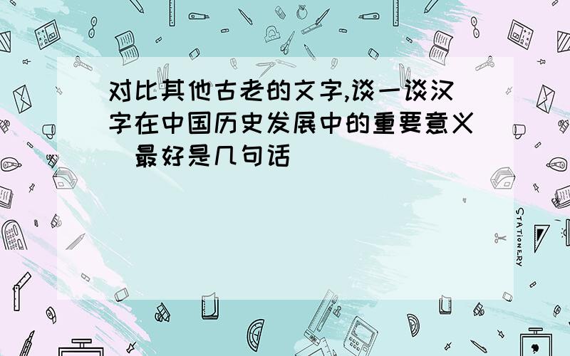 对比其他古老的文字,谈一谈汉字在中国历史发展中的重要意义（最好是几句话 ）