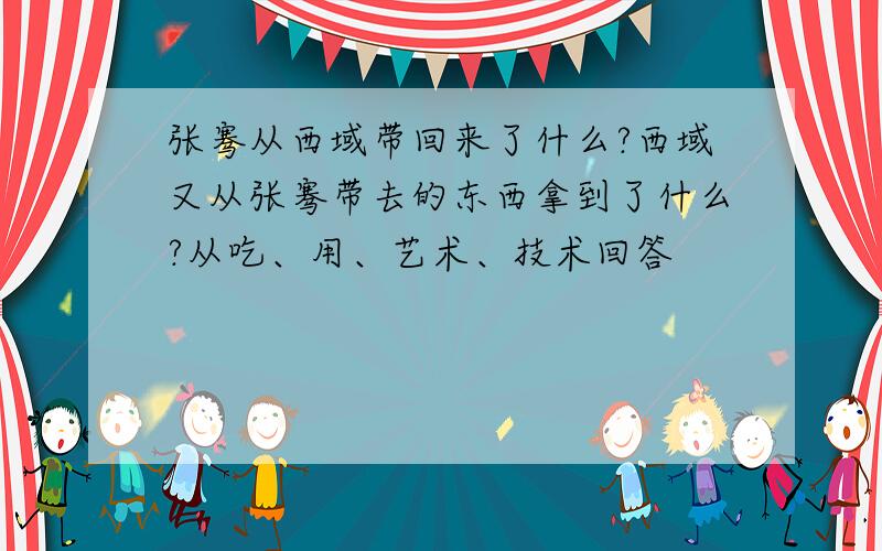 张骞从西域带回来了什么?西域又从张骞带去的东西拿到了什么?从吃、用、艺术、技术回答