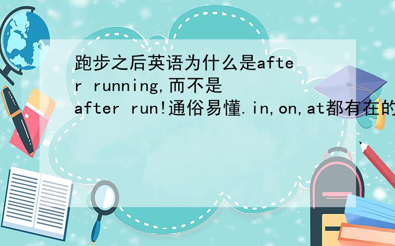 跑步之后英语为什么是after running,而不是 after run!通俗易懂.in,on,at都有在的意思,怎么用