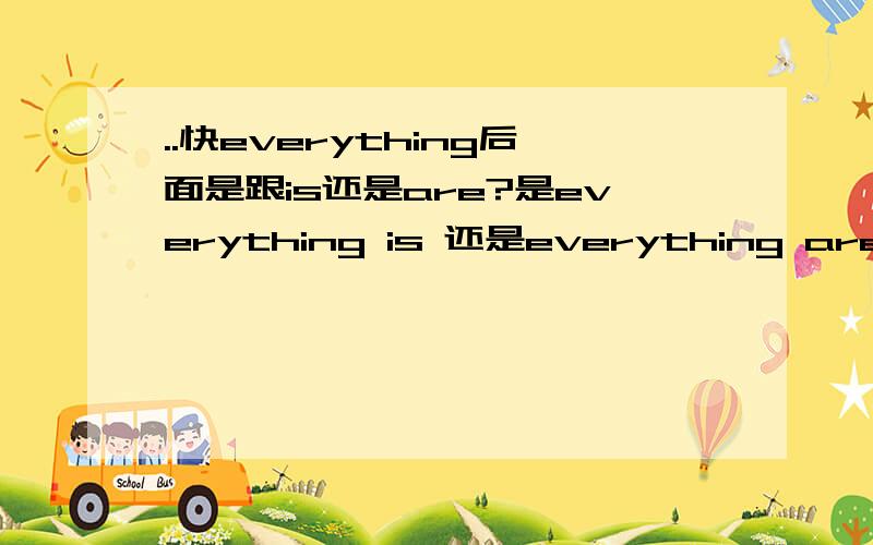 ..快everything后面是跟is还是are?是everything is 还是everything are.....