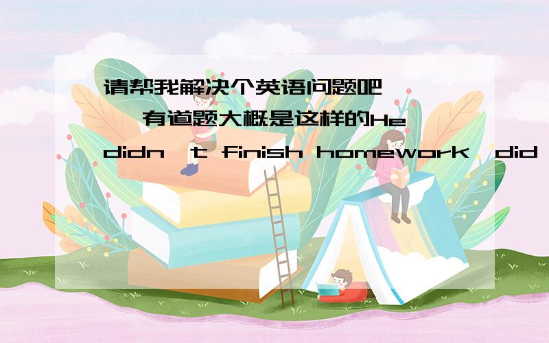 请帮我解决个英语问题吧 `` `有道题大概是这样的He didn't finish homework,did he?如果要回答 是的 他没有完成 是不是应该这么说 no,he did