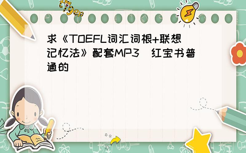 求《TOEFL词汇词根+联想记忆法》配套MP3（红宝书普通的）