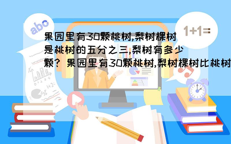 果园里有30颗桃树,梨树棵树是桃树的五分之三,梨树有多少颗? 果园里有30颗桃树,梨树棵树比桃树的五分之果园里有30颗桃树,梨树棵树是桃树的五分之三,梨树有多少颗? 果园里有30颗桃树,梨树