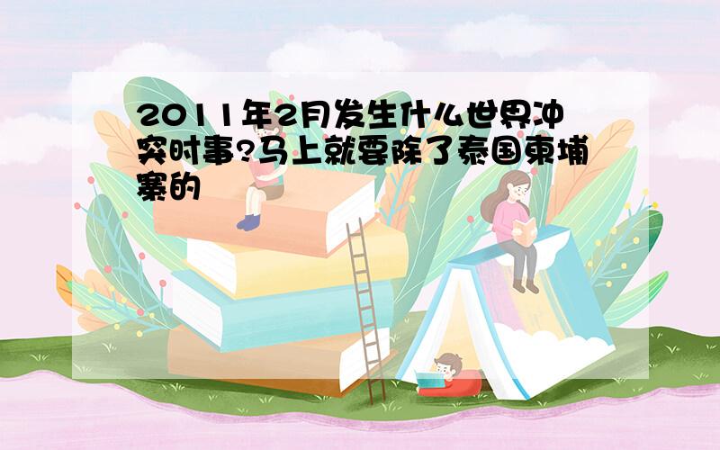 2011年2月发生什么世界冲突时事?马上就要除了泰国柬埔寨的