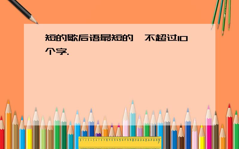 短的歇后语最短的,不超过10个字.