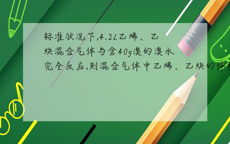 标准状况下,4.2L乙烯、乙炔混合气体与含40g溴的溴水完全反应,则混合气体中乙烯、乙炔的体积比是