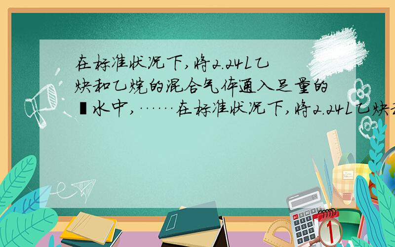 在标准状况下,将2.24L乙炔和乙烷的混合气体通入足量的溴水中,……在标准状况下,将2.24L乙炔和乙烷的混合气体通入足量的溴水中,待完全反应后,称得反应后的混合物质量增加了1.3g.求：（1）