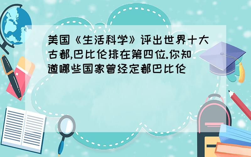 美国《生活科学》评出世界十大古都,巴比伦排在第四位.你知道哪些国家曾经定都巴比伦