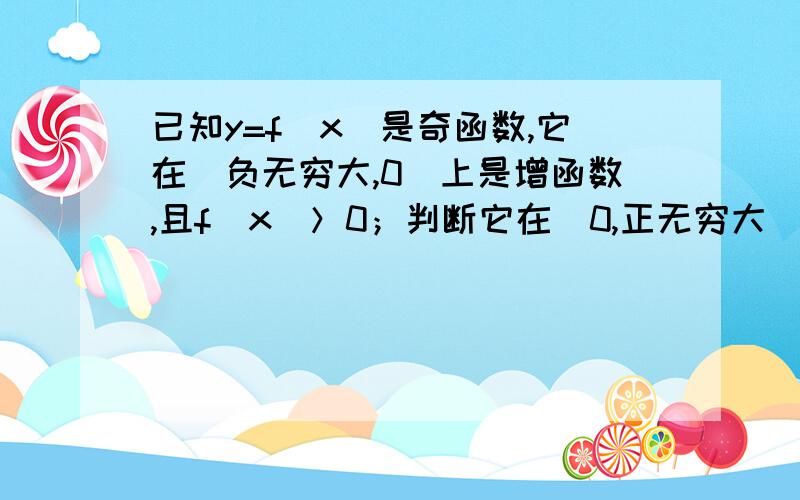 已知y=f(x）是奇函数,它在(负无穷大,0)上是增函数,且f(x)＞0；判断它在（0,正无穷大）