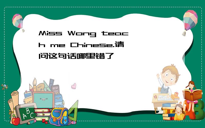 Miss Wong teach me Chinese.请问这句话哪里错了,