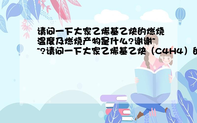 请问一下大家乙烯基乙炔的燃烧温度及燃烧产物是什么?谢谢~~?请问一下大家乙烯基乙炔（C4H4）的燃烧温度及燃烧产物是什么?谢谢~~