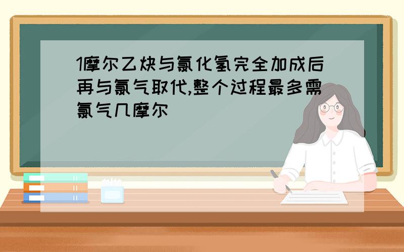 1摩尔乙炔与氯化氢完全加成后再与氯气取代,整个过程最多需氯气几摩尔