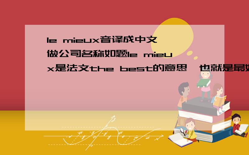 le mieux音译成中文,做公司名称如题le mieux是法文the best的意思,也就是最好的 公司是做矿用皮带及橡胶制品的生产销售公司 起个刚性一点的名字 555为什么我选的名字都注册不了