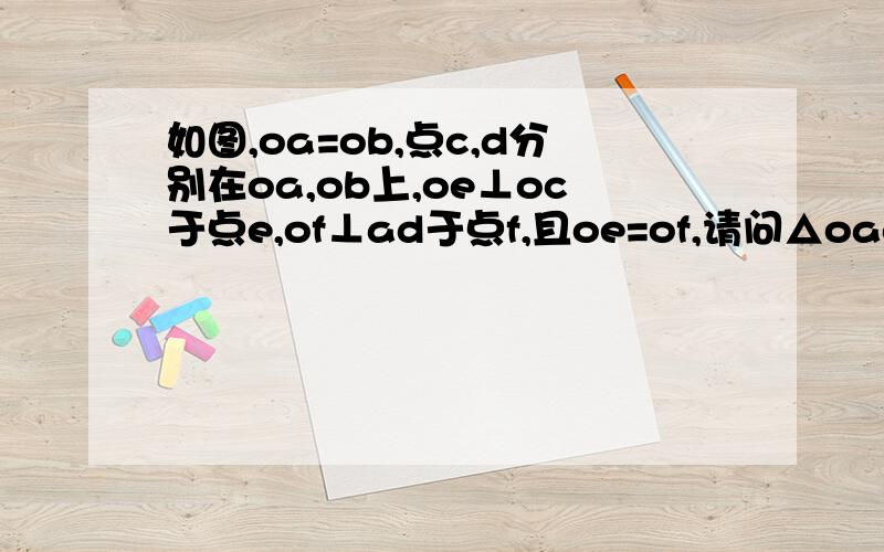 如图,oa=ob,点c,d分别在oa,ob上,oe⊥oc于点e,of⊥ad于点f,且oe=of,请问△oad与△obc全等吗?请说明理