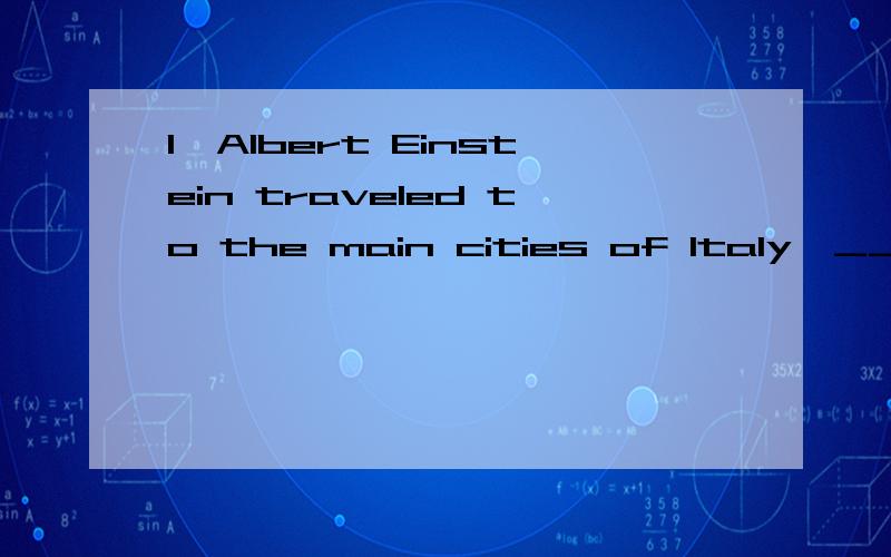 1、Albert Einstein traveled to the main cities of Italy,______ he came back with some ideas.A.which B.there C.where D.that2、He has not quite solved the problem yet,but he is ________ it.A.making of B.working on C.clearing up D.trying out