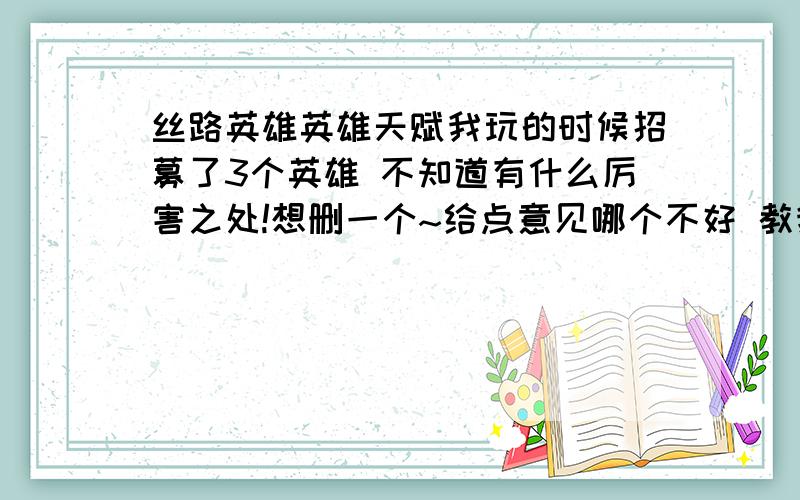 丝路英雄英雄天赋我玩的时候招募了3个英雄 不知道有什么厉害之处!想删一个~给点意见哪个不好 教我··我删了他··就是不知道那个厉害点·~我记得鬼神附体厉害点 就没加点了· 给我分析