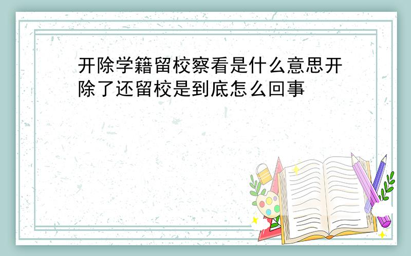 开除学籍留校察看是什么意思开除了还留校是到底怎么回事