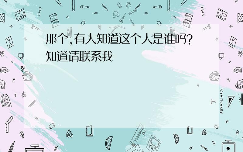 那个,有人知道这个人是谁吗?知道请联系我