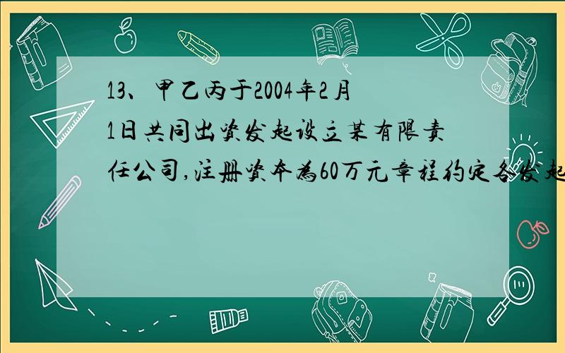 13、甲乙丙于2004年2月1日共同出资发起设立某有限责任公司,注册资本为60万元章程约定各发起人出资应当于当年5月1日前全部足额缴纳；公司成立后,乙的出资逾期没到位；2005年3月1日,甲欲将