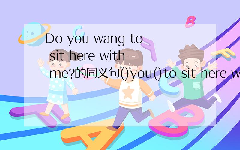 Do you wang to sit here with me?的同义句()you()to sit here with me?