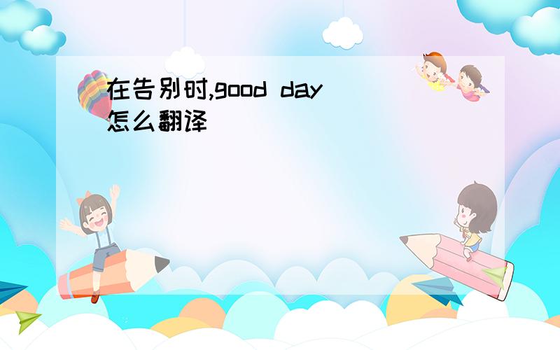 在告别时,good day 怎么翻译