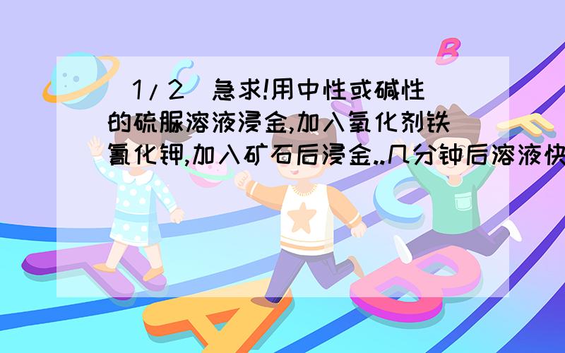 (1/2)急求!用中性或碱性的硫脲溶液浸金,加入氧化剂铁氰化钾,加入矿石后浸金..几分钟后溶液快速的分...(1/2)急求!用中性或碱性的硫脲溶液浸金,加入氧化剂铁氰化钾,加入矿石后浸金..几分钟