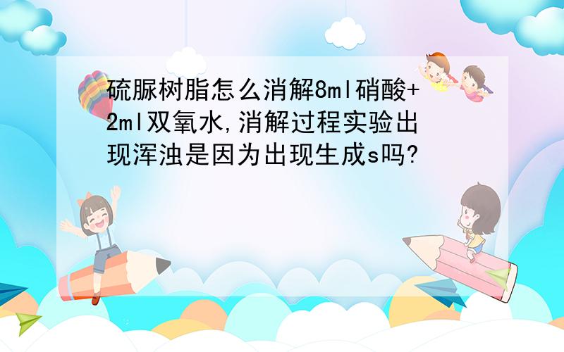 硫脲树脂怎么消解8ml硝酸+2ml双氧水,消解过程实验出现浑浊是因为出现生成s吗?