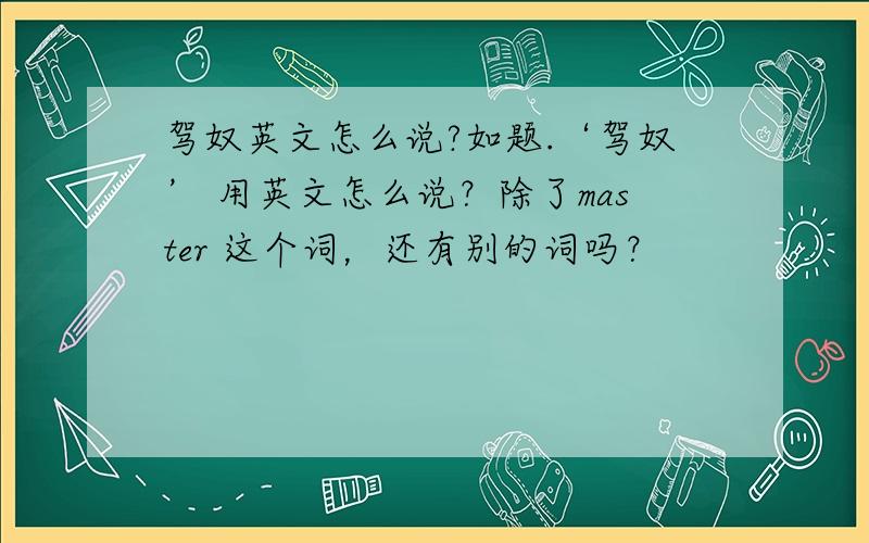 驾奴英文怎么说?如题.‘驾奴’ 用英文怎么说？除了master 这个词，还有别的词吗？