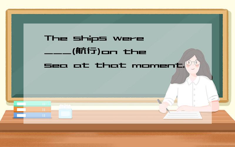 The ships were___(航行)on the sea at that moment.