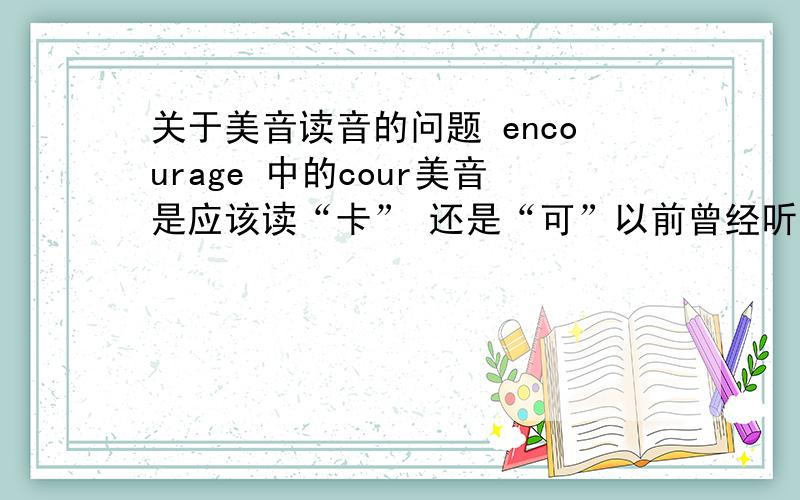 关于美音读音的问题 encourage 中的cour美音是应该读“卡” 还是“可”以前曾经听到老师讲过 美音里音标 Λ 读音和ε 一样 我当时觉得不对 后来查encourage这个词 音标里的cour标的是Λ 可是点击