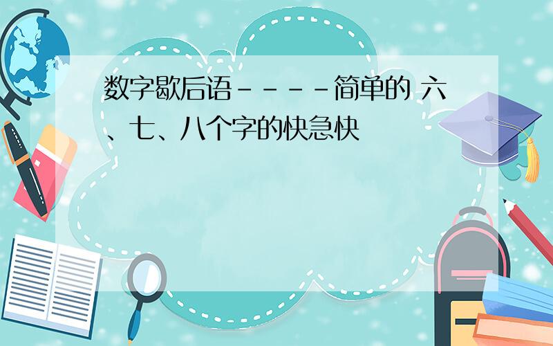 数字歇后语----简单的 六、七、八个字的快急快