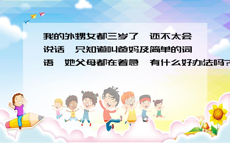 我的外甥女都三岁了,还不太会说话,只知道叫爸妈及简单的词语,她父母都在着急,有什么好办法吗?