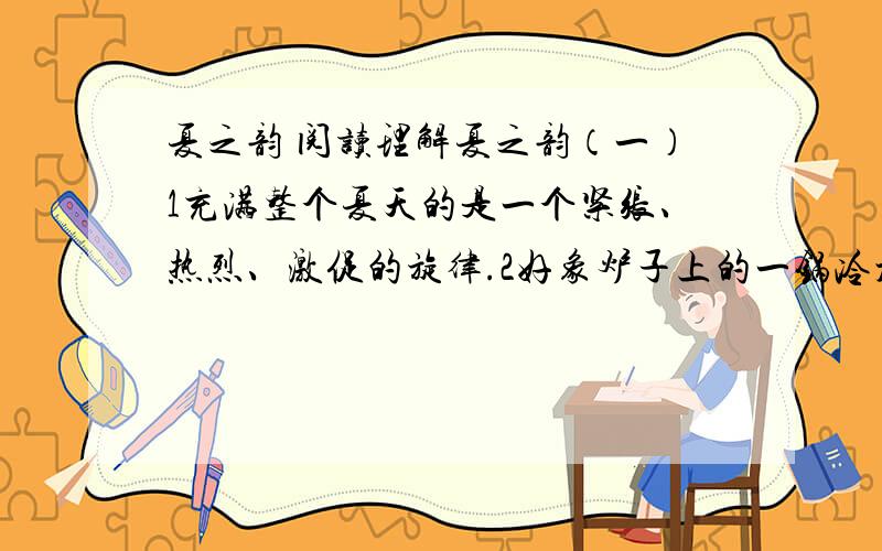 夏之韵 阅读理解夏之韵（一）1充满整个夏天的是一个紧张、热烈、激促的旋律.2好象炉子上的一锅冷水在逐渐泛泡、冒气而终于沸腾了一样,山坡上的芊芊细草渐渐滋成一片密密的厚发,林带