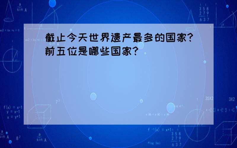 截止今天世界遗产最多的国家?前五位是哪些国家?