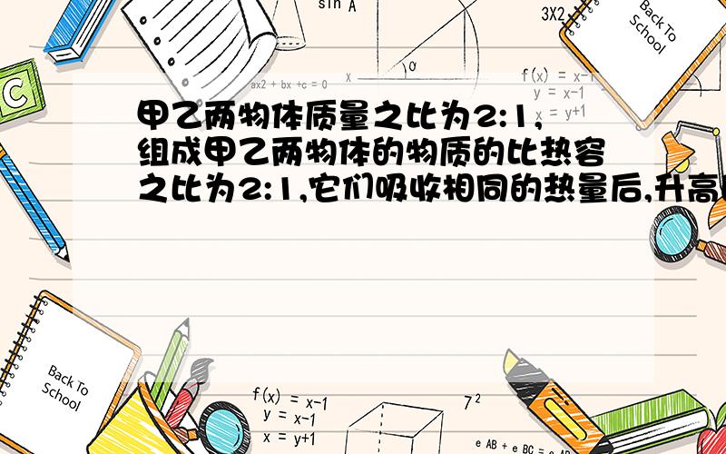 甲乙两物体质量之比为2:1,组成甲乙两物体的物质的比热容之比为2:1,它们吸收相同的热量后,升高的温度之为