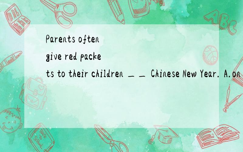 Parents often give red packets to their children __ Chinese New Year. A.on B.in C.at D.for