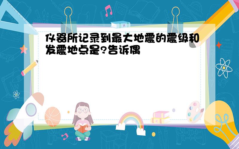 仪器所记录到最大地震的震级和发震地点是?告诉偶