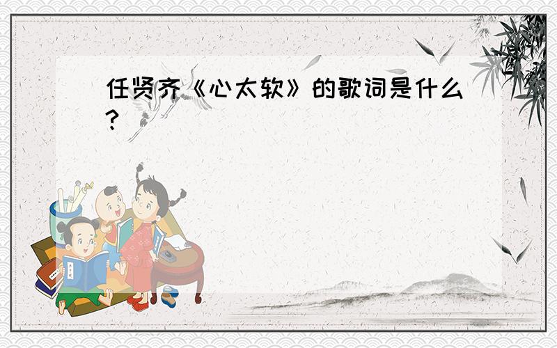 任贤齐《心太软》的歌词是什么?