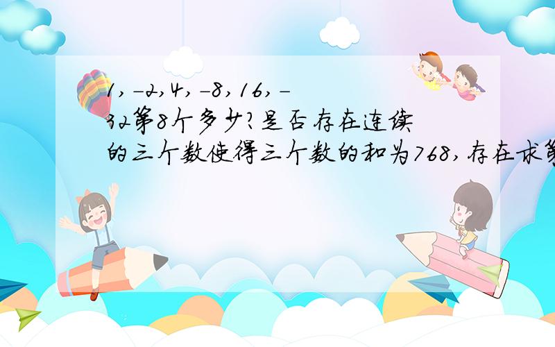 1,-2,4,-8,16,-32第8个多少?是否存在连续的三个数使得三个数的和为768,存在求第三个数；不存在说理由%D%A